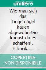 Wie man sich das Fingernägel kauen abgewöhnt!So kannst du es schaffen!. E-book. Formato EPUB