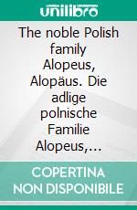 The noble Polish family Alopeus, Alopäus. Die adlige polnische Familie Alopeus, Alopäus.. E-book. Formato EPUB ebook di Werner Zurek