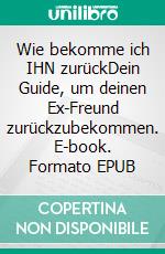 Wie bekomme ich IHN zurückDein Guide, um deinen Ex-Freund zurückzubekommen. E-book. Formato EPUB ebook