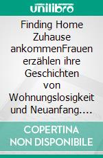 Finding Home Zuhause ankommenFrauen erzählen ihre Geschichten von Wohnungslosigkeit und Neuanfang. E-book. Formato EPUB ebook di Anne Scott