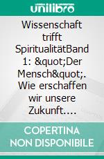 Wissenschaft trifft SpiritualitätBand 1: &quot;Der Mensch&quot;. Wie erschaffen wir unsere Zukunft. E-book. Formato EPUB ebook