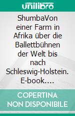 ShumbaVon einer Farm in Afrika über die Ballettbühnen der Welt bis nach Schleswig-Holstein. E-book. Formato EPUB ebook