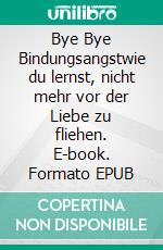Bye Bye Bindungsangstwie du lernst, nicht mehr vor der Liebe zu fliehen. E-book. Formato EPUB ebook