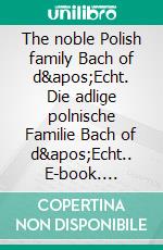 The noble Polish family Bach of d'Echt. Die adlige polnische Familie Bach of d'Echt.. E-book. Formato EPUB ebook di Werner Zurek