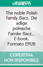 The noble Polish family Bacz. Die adlige polnische Familie Bacz.. E-book. Formato EPUB ebook