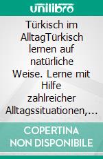 Türkisch im AlltagTürkisch lernen auf natürliche Weise. Lerne mit Hilfe zahlreicher Alltagssituationen, Dialogen und einer Wort für Wortübersetzung spielerisch und effektiv die türkische Sprache.. E-book. Formato EPUB ebook di Maximilian Sebastian Wagner