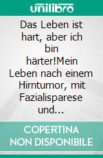 Das Leben ist hart, aber ich bin härter!Mein Leben nach einem Hirntumor, mit Fazialisparese und Gehörlosigkeit, aber viel Optimismus.. E-book. Formato EPUB ebook