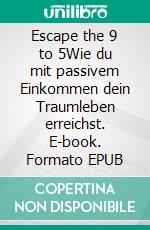 Escape the 9 to 5Wie du mit passivem Einkommen dein Traumleben erreichst. E-book. Formato EPUB ebook