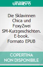 Die Sklavinnen Chica und FoxyZwei SM-Kurzgeschichten. E-book. Formato EPUB ebook