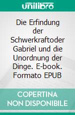 Die Erfindung der Schwerkraftoder Gabriel und die Unordnung der Dinge. E-book. Formato EPUB ebook