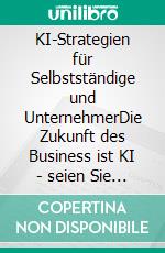 KI-Strategien für Selbstständige und UnternehmerDie Zukunft des Business ist KI - seien Sie bereit für den Erfolg!. E-book. Formato EPUB ebook di Leopold Lyring