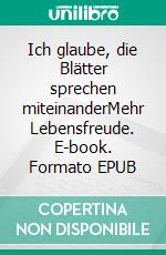 Ich glaube, die Blätter sprechen miteinanderMehr Lebensfreude. E-book. Formato EPUB ebook