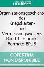 Organisationsgeschichte des Kriegskarten- und Vermessungswesens Band 1. E-book. Formato EPUB ebook