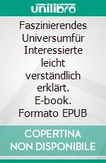 Faszinierendes Universumfür Interessierte leicht verständlich erklärt. E-book. Formato EPUB ebook