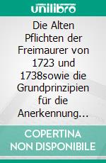 Die Alten Pflichten der Freimaurer von 1723 und 1738sowie die Grundprinzipien für die Anerkennung durch die Großloge.. E-book. Formato EPUB ebook di Cornelius Rosenberg