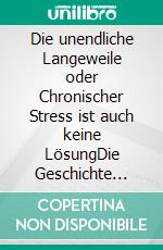 Die unendliche Langeweile oder Chronischer Stress ist auch keine LösungDie Geschichte einer spät entdeckten Hochbegabten und ihr Weg zu ihrem ganz persönlichen Glück. E-book. Formato EPUB ebook