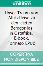 Unser Traum von AfrikaReise zu den letzten Berggorillas in Ostafrika. E-book. Formato EPUB ebook