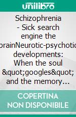 Schizophrenia - Sick search engine the brainNeurotic-psychotic developments: When the soul &quot;googles&quot; and the memory delivers increasingly irrational search results. E-book. Formato EPUB ebook