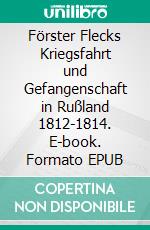 Förster Flecks Kriegsfahrt und Gefangenschaft in Rußland 1812-1814. E-book. Formato EPUB ebook di August Tecklenburg