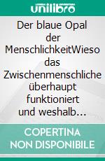 Der blaue Opal der MenschlichkeitWieso das Zwischenmenschliche überhaupt funktioniert und weshalb ausgerechnet so.. E-book. Formato EPUB ebook