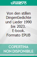 Von den stillen DingenGedichte und Lieder 1990 bis 2023. E-book. Formato EPUB ebook