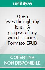 Open eyesThrough my lens - A glimpse of my world. E-book. Formato EPUB