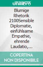 Blumige Rhetorik 2100Sensible Diplomatie, einfühlsame Empathie, ehrende Laudatio, umschreibender Euphemismus. E-book. Formato EPUB ebook