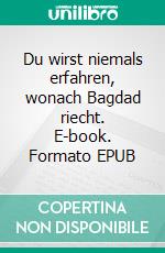 Du wirst niemals erfahren, wonach Bagdad riecht. E-book. Formato EPUB ebook