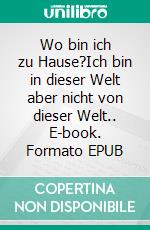 Wo bin ich zu Hause?Ich bin in dieser Welt aber nicht von dieser Welt.. E-book. Formato EPUB ebook