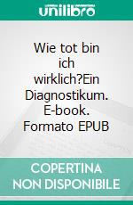 Wie tot bin ich wirklich?Ein Diagnostikum. E-book. Formato EPUB ebook di Holger Niederhausen