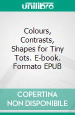 Colours, Contrasts, Shapes for Tiny Tots. E-book. Formato EPUB ebook