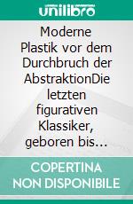 Moderne Plastik vor dem Durchbruch der AbstraktionDie letzten figurativen Klassiker, geboren bis 1900. E-book. Formato EPUB ebook