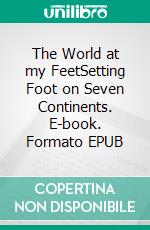 The World at my FeetSetting Foot on Seven Continents. E-book. Formato EPUB ebook