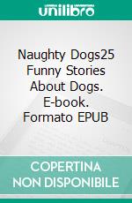 Naughty Dogs25 Funny Stories About Dogs. E-book. Formato EPUB ebook