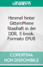 Himmel hinter GitternMeine Stasihaft in der DDR. E-book. Formato EPUB ebook