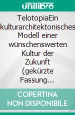 TelotopiaEin kulturarchitektonisches Modell einer wünschenswerten Kultur der Zukunft (gekürzte Fassung Smart-Druck). E-book. Formato EPUB ebook