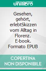 Gesehen, gehört, erlebtSkizzen vom Alltag in Florenz. E-book. Formato EPUB ebook di Gertraude Lowien