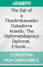 The Exit of a TitanAmbassador Ositadinma Anaedu: The Diplomats&apos;s Diplomat. E-book. Formato EPUB ebook