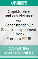 Objektophilie und das Heiraten von GegenständenEin Gedankenexperiment. E-book. Formato EPUB ebook