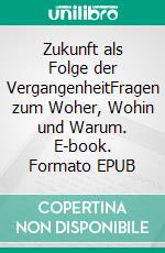 Zukunft als Folge der VergangenheitFragen zum Woher, Wohin und Warum. E-book. Formato EPUB