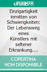 Einzigartigkeit inmitten von Schwierigkeiten: Der Lebensweg eines Künstlers mit seltener Erkrankung. E-book. Formato EPUB