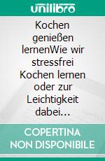 Kochen genießen lernenWie wir stressfrei Kochen lernen oder zur Leichtigkeit dabei zurückfinden. E-book. Formato EPUB ebook