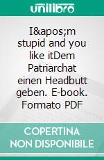 I'm stupid and you like itDem Patriarchat einen Headbutt geben. E-book. Formato PDF ebook