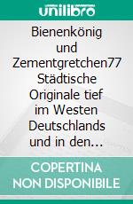 Bienenkönig und Zementgretchen77 Städtische Originale tief im Westen Deutschlands und in den Beneluxländern und ihre Denkmäler. E-book. Formato EPUB ebook