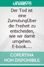 Der Tod ist eine ZumutungÜber die Freiheit zu entscheiden, wie wir damit umgehen. E-book. Formato EPUB ebook di Michaela Huber