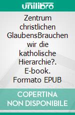 Zentrum christlichen GlaubensBrauchen wir die katholische Hierarchie?. E-book. Formato EPUB ebook