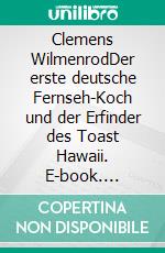 Clemens WilmenrodDer erste deutsche Fernseh-Koch und der Erfinder des Toast Hawaii. E-book. Formato EPUB ebook