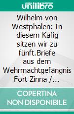 Wilhelm von Westphalen: In diesem Käfig sitzen wir zu fünft.Briefe aus dem Wehrmachtgefängnis Fort Zinna / Torgau 1944 an die Verlobte Aloysia von Spiegel. E-book. Formato EPUB