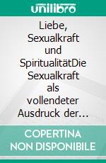 Liebe, Sexualkraft und SpiritualitätDie Sexualkraft als vollendeter Ausdruck der Schöpfung. E-book. Formato EPUB ebook