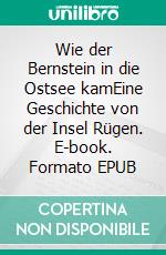 Wie der Bernstein in die Ostsee kamEine Geschichte von der Insel Rügen. E-book. Formato EPUB ebook